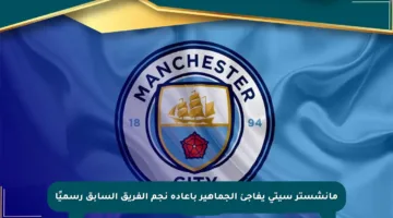 مانشستر سيتي يفاجئ الجماهير بإعادة نجم الفريق السابق رسميًا